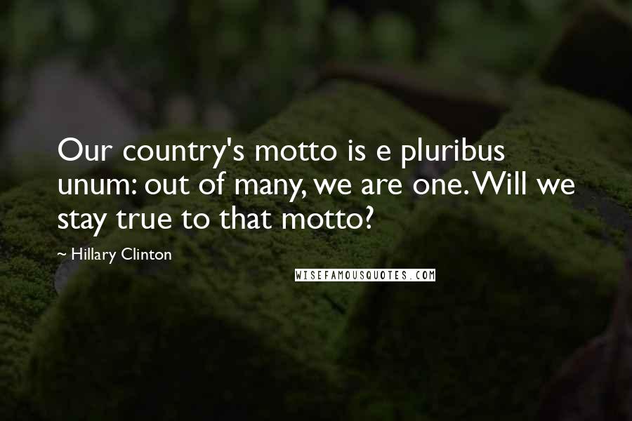 Hillary Clinton Quotes: Our country's motto is e pluribus unum: out of many, we are one. Will we stay true to that motto?