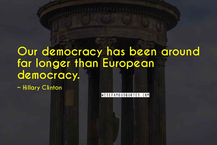 Hillary Clinton Quotes: Our democracy has been around far longer than European democracy.