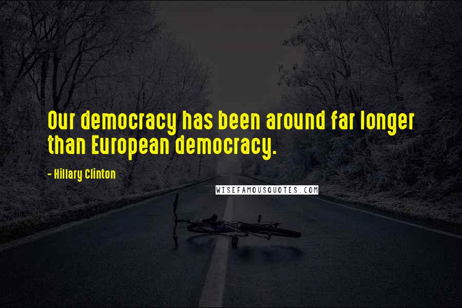 Hillary Clinton Quotes: Our democracy has been around far longer than European democracy.