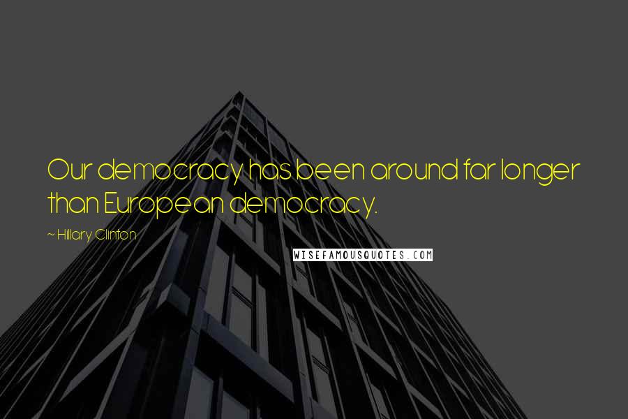 Hillary Clinton Quotes: Our democracy has been around far longer than European democracy.