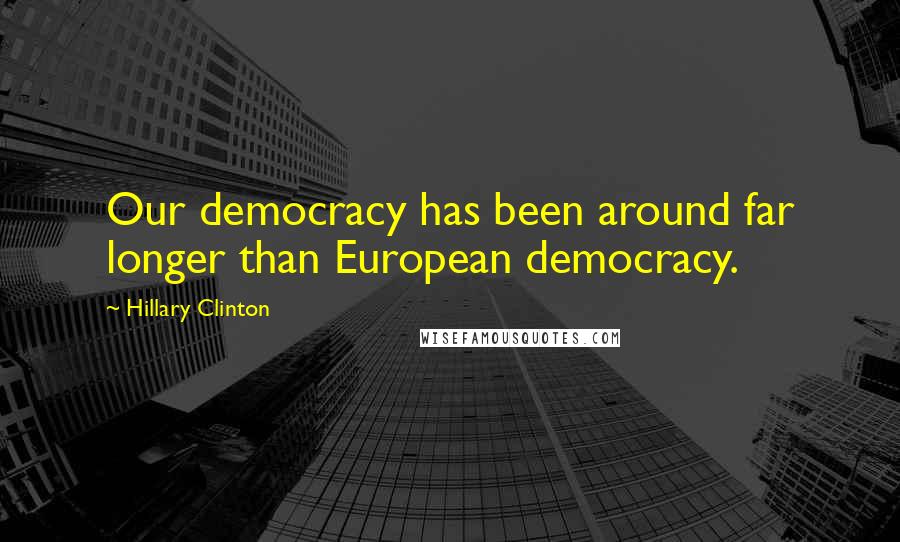 Hillary Clinton Quotes: Our democracy has been around far longer than European democracy.