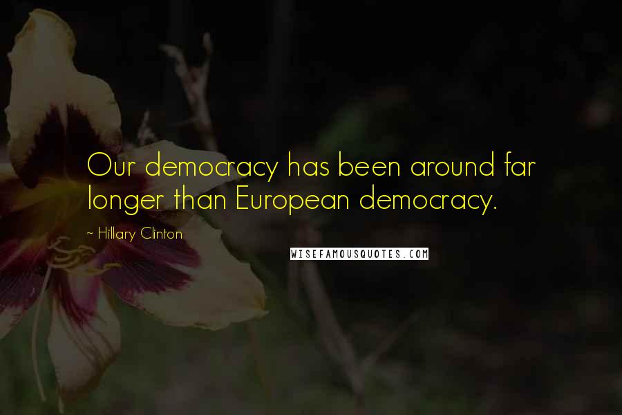 Hillary Clinton Quotes: Our democracy has been around far longer than European democracy.