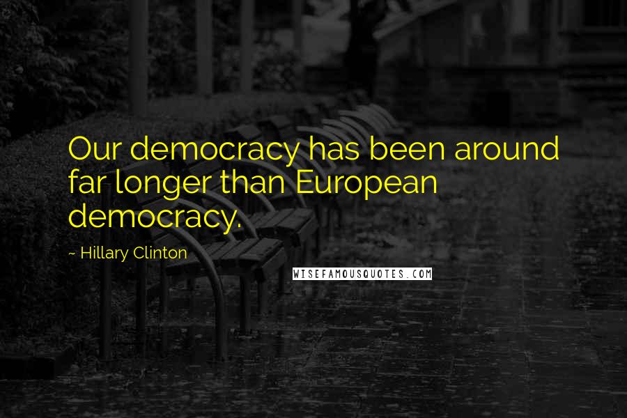 Hillary Clinton Quotes: Our democracy has been around far longer than European democracy.