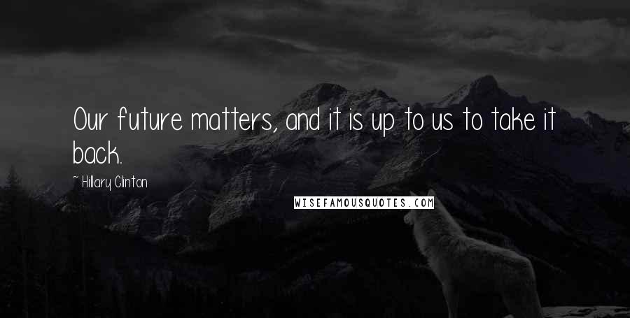 Hillary Clinton Quotes: Our future matters, and it is up to us to take it back.