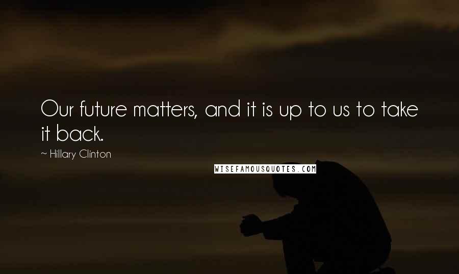 Hillary Clinton Quotes: Our future matters, and it is up to us to take it back.