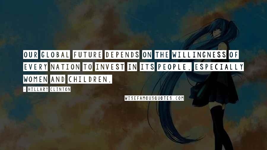 Hillary Clinton Quotes: Our global future depends on the willingness of every nation to invest in its people, especially women and children.