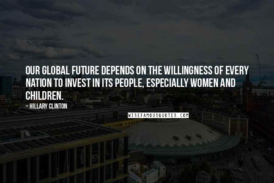 Hillary Clinton Quotes: Our global future depends on the willingness of every nation to invest in its people, especially women and children.