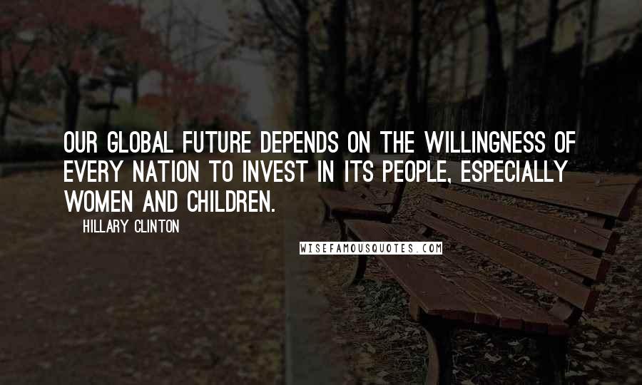 Hillary Clinton Quotes: Our global future depends on the willingness of every nation to invest in its people, especially women and children.