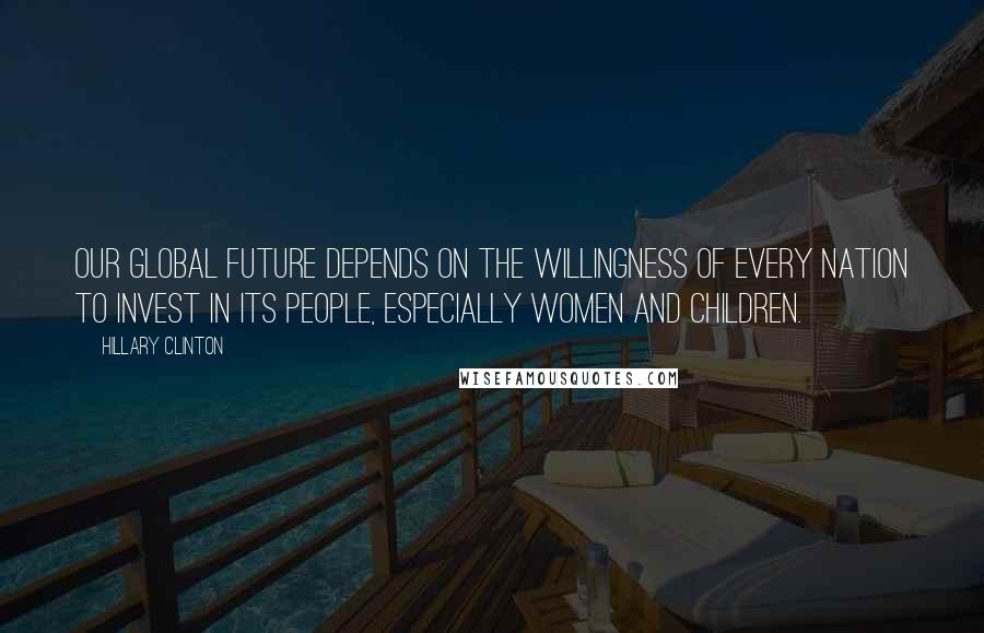 Hillary Clinton Quotes: Our global future depends on the willingness of every nation to invest in its people, especially women and children.