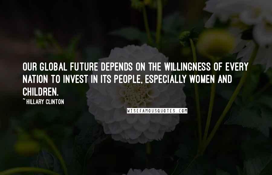 Hillary Clinton Quotes: Our global future depends on the willingness of every nation to invest in its people, especially women and children.