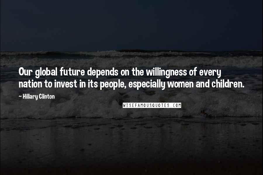 Hillary Clinton Quotes: Our global future depends on the willingness of every nation to invest in its people, especially women and children.