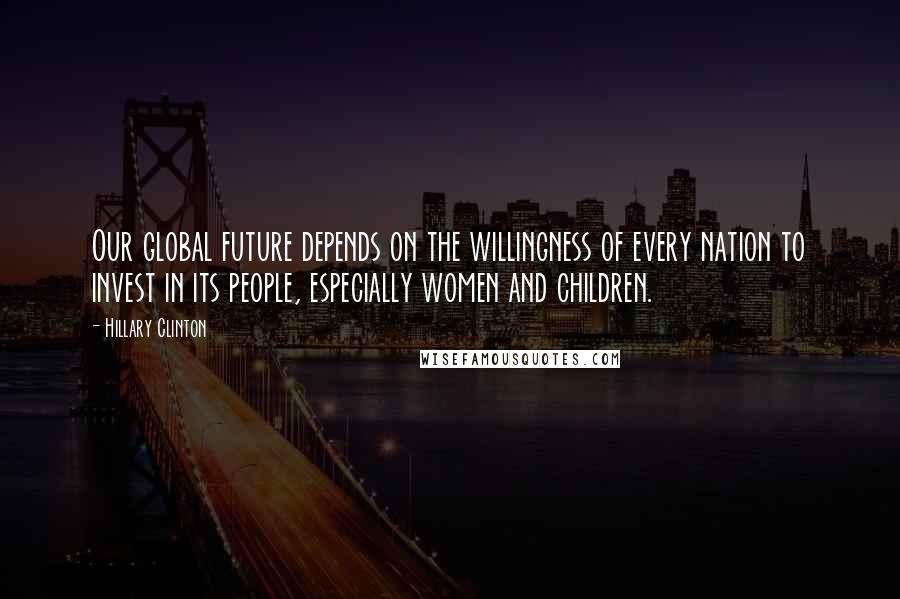 Hillary Clinton Quotes: Our global future depends on the willingness of every nation to invest in its people, especially women and children.