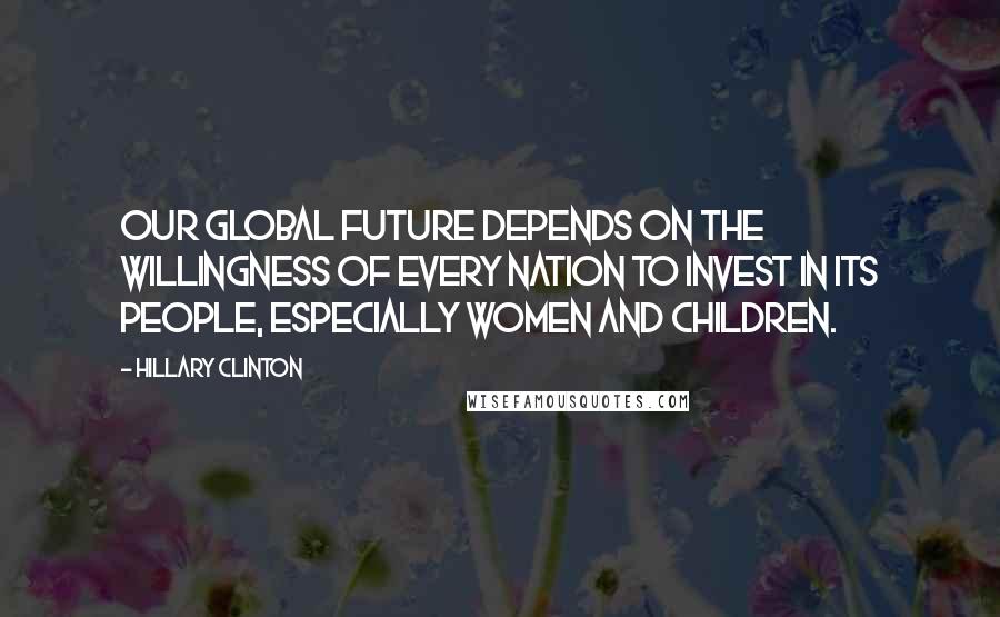 Hillary Clinton Quotes: Our global future depends on the willingness of every nation to invest in its people, especially women and children.