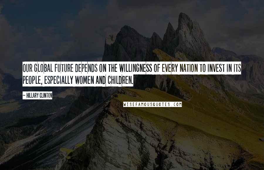 Hillary Clinton Quotes: Our global future depends on the willingness of every nation to invest in its people, especially women and children.