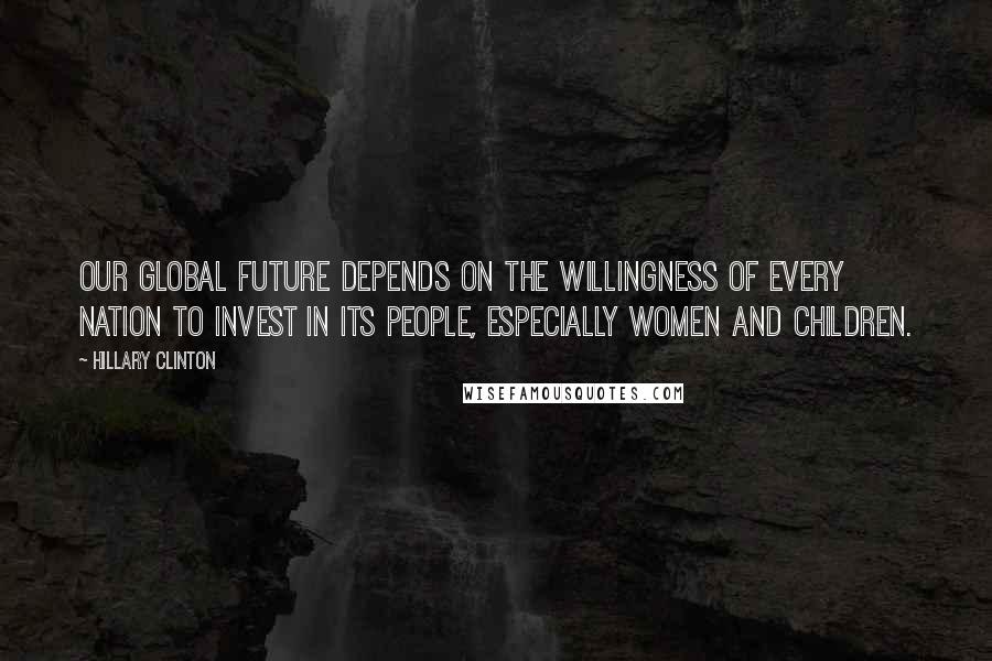 Hillary Clinton Quotes: Our global future depends on the willingness of every nation to invest in its people, especially women and children.