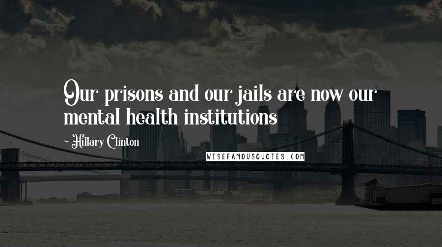 Hillary Clinton Quotes: Our prisons and our jails are now our mental health institutions