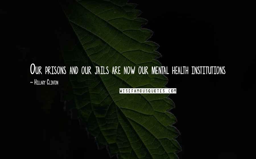 Hillary Clinton Quotes: Our prisons and our jails are now our mental health institutions