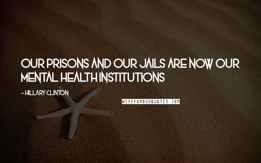 Hillary Clinton Quotes: Our prisons and our jails are now our mental health institutions