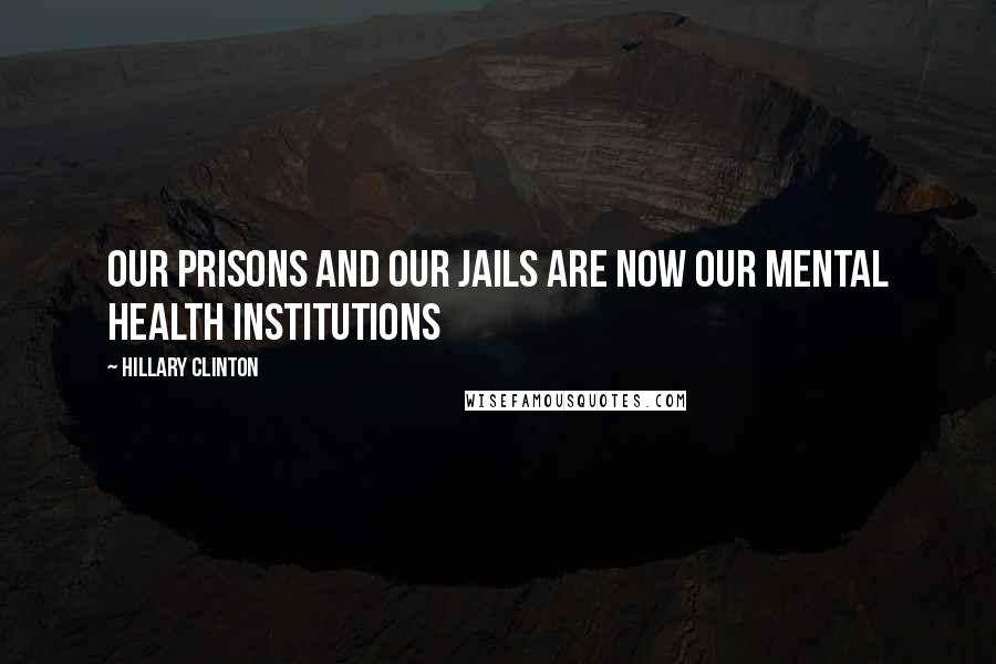 Hillary Clinton Quotes: Our prisons and our jails are now our mental health institutions