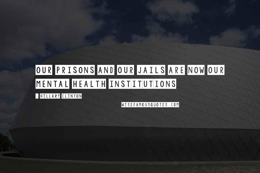 Hillary Clinton Quotes: Our prisons and our jails are now our mental health institutions
