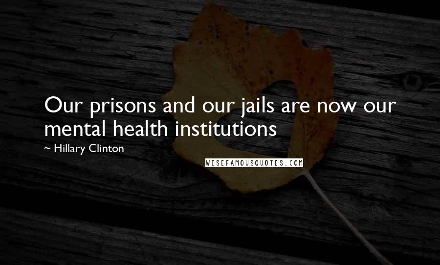 Hillary Clinton Quotes: Our prisons and our jails are now our mental health institutions