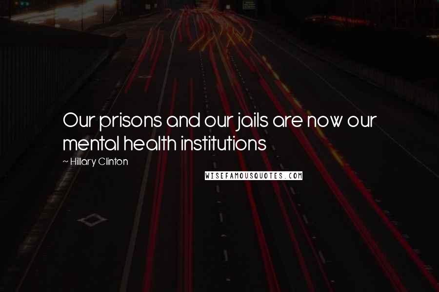 Hillary Clinton Quotes: Our prisons and our jails are now our mental health institutions