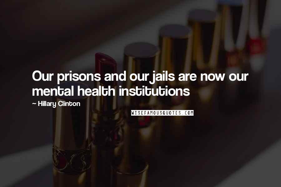 Hillary Clinton Quotes: Our prisons and our jails are now our mental health institutions