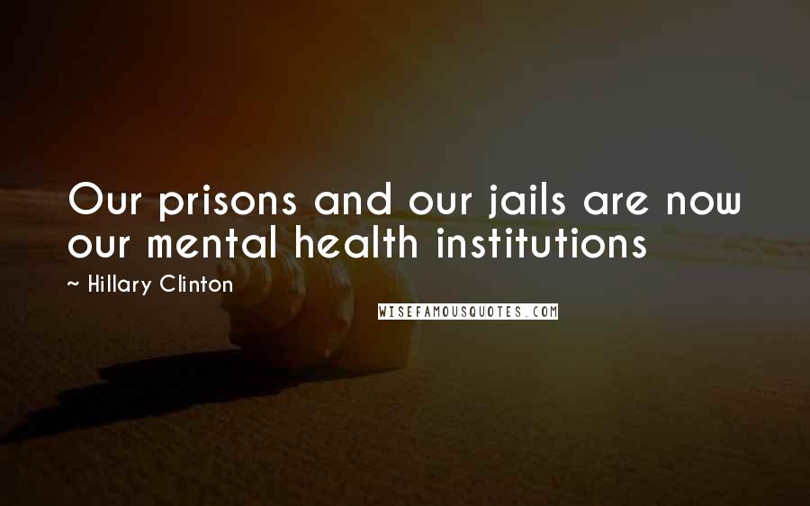 Hillary Clinton Quotes: Our prisons and our jails are now our mental health institutions