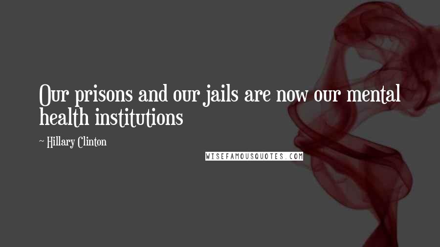 Hillary Clinton Quotes: Our prisons and our jails are now our mental health institutions