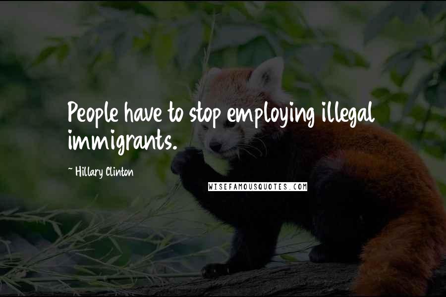 Hillary Clinton Quotes: People have to stop employing illegal immigrants.