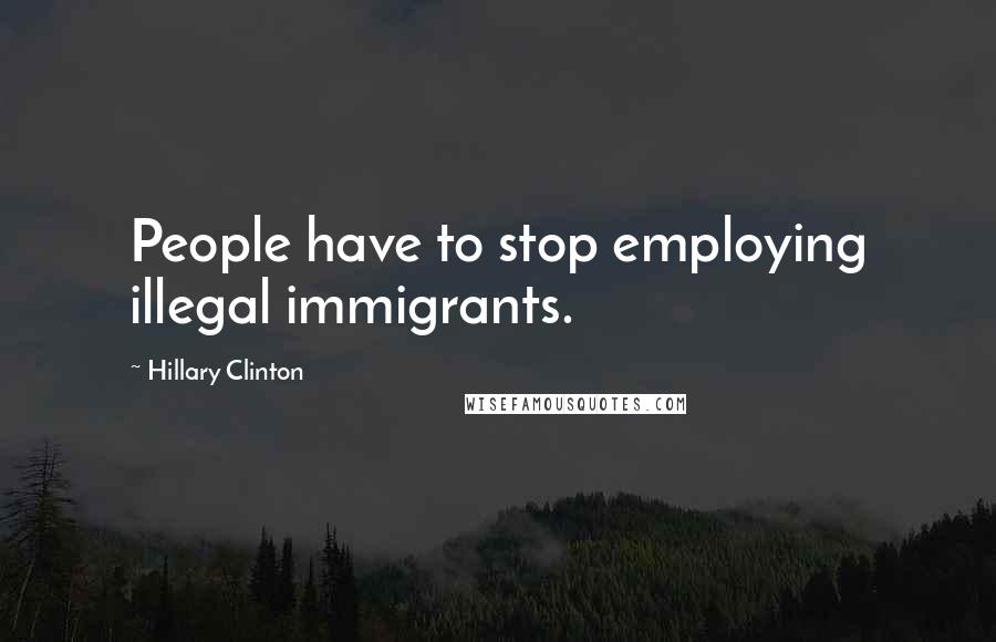 Hillary Clinton Quotes: People have to stop employing illegal immigrants.