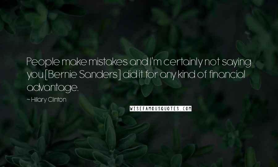 Hillary Clinton Quotes: People make mistakes and I'm certainly not saying you [Bernie Sanders] did it for any kind of financial advantage.