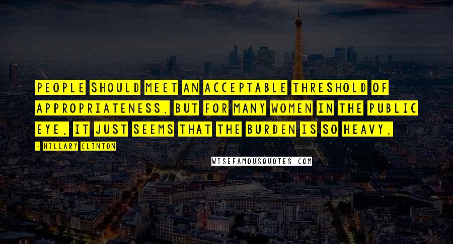 Hillary Clinton Quotes: People should meet an acceptable threshold of appropriateness. But for many women in the public eye, it just seems that the burden is so heavy.