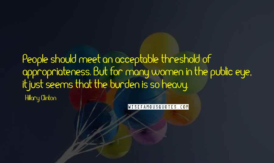 Hillary Clinton Quotes: People should meet an acceptable threshold of appropriateness. But for many women in the public eye, it just seems that the burden is so heavy.