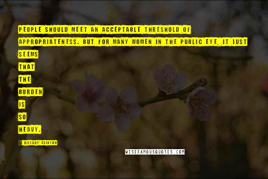 Hillary Clinton Quotes: People should meet an acceptable threshold of appropriateness. But for many women in the public eye, it just seems that the burden is so heavy.