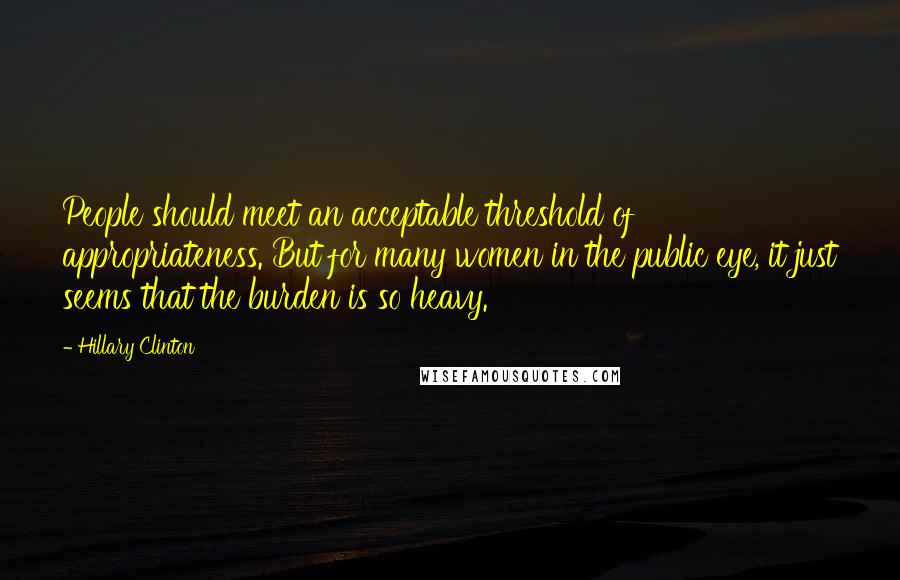 Hillary Clinton Quotes: People should meet an acceptable threshold of appropriateness. But for many women in the public eye, it just seems that the burden is so heavy.