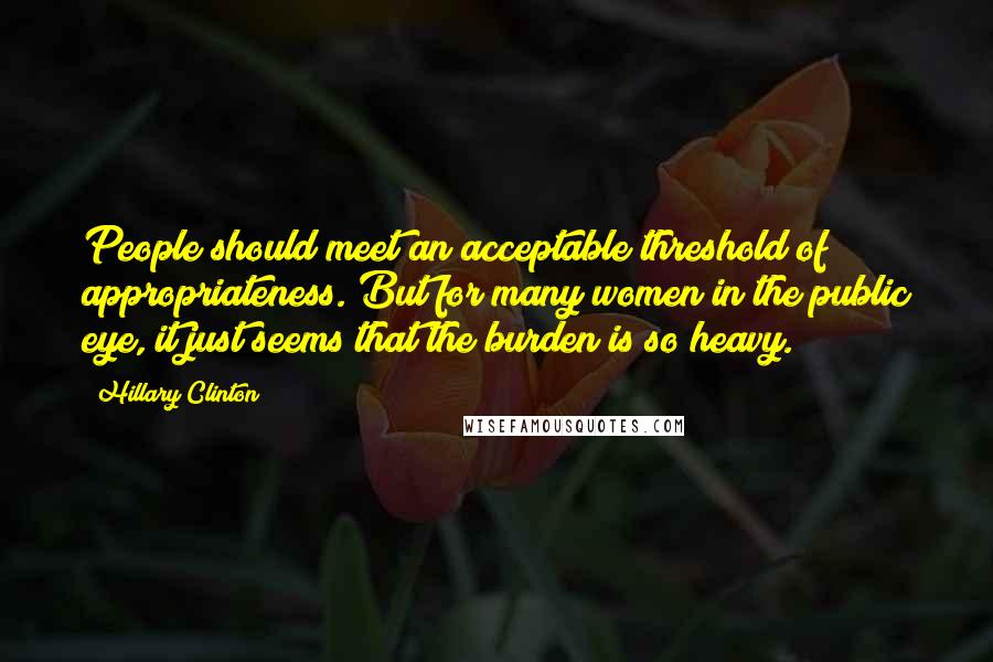 Hillary Clinton Quotes: People should meet an acceptable threshold of appropriateness. But for many women in the public eye, it just seems that the burden is so heavy.