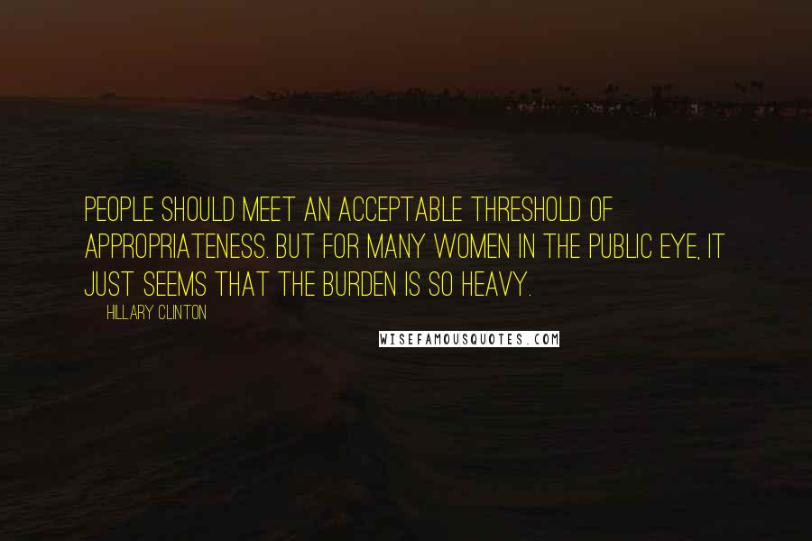 Hillary Clinton Quotes: People should meet an acceptable threshold of appropriateness. But for many women in the public eye, it just seems that the burden is so heavy.
