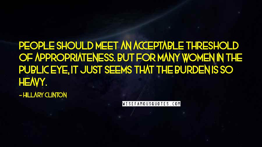 Hillary Clinton Quotes: People should meet an acceptable threshold of appropriateness. But for many women in the public eye, it just seems that the burden is so heavy.