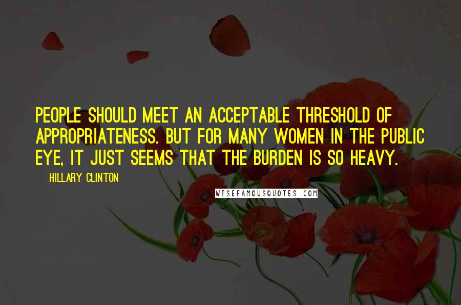 Hillary Clinton Quotes: People should meet an acceptable threshold of appropriateness. But for many women in the public eye, it just seems that the burden is so heavy.