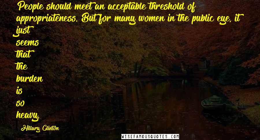 Hillary Clinton Quotes: People should meet an acceptable threshold of appropriateness. But for many women in the public eye, it just seems that the burden is so heavy.