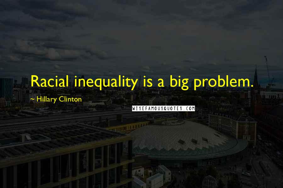 Hillary Clinton Quotes: Racial inequality is a big problem.