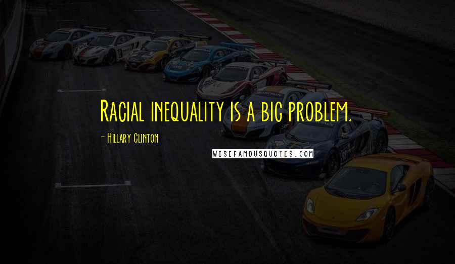 Hillary Clinton Quotes: Racial inequality is a big problem.