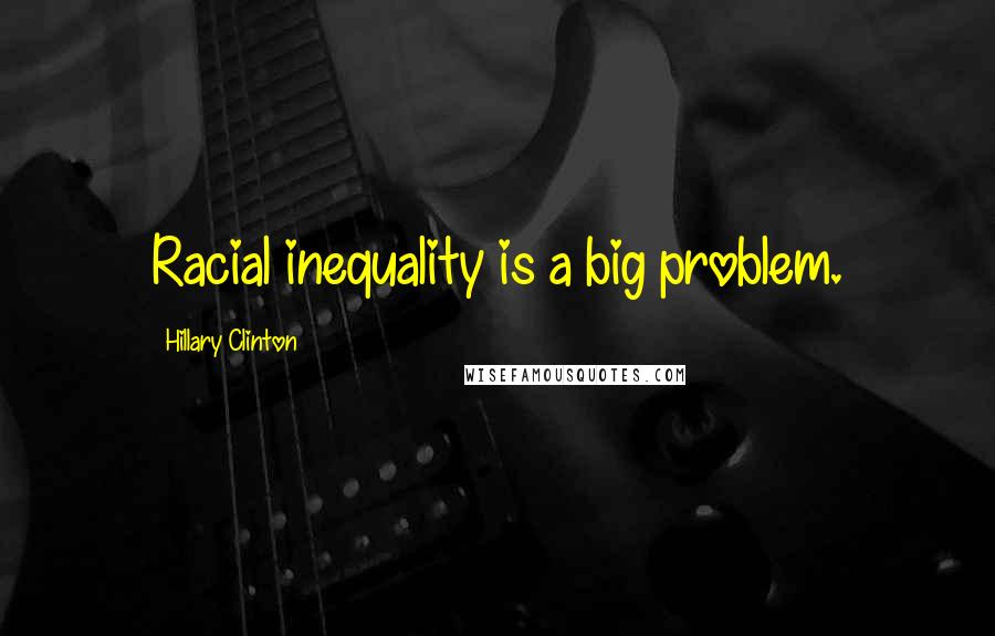 Hillary Clinton Quotes: Racial inequality is a big problem.