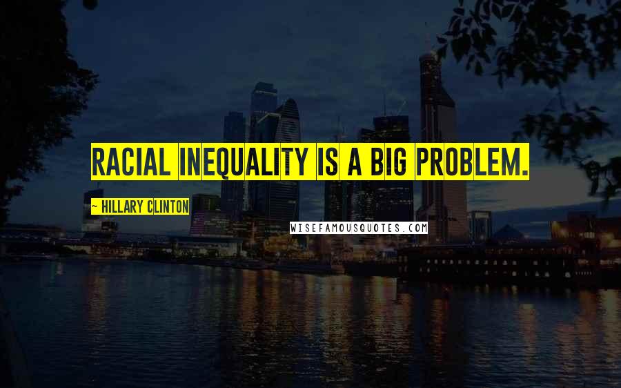 Hillary Clinton Quotes: Racial inequality is a big problem.