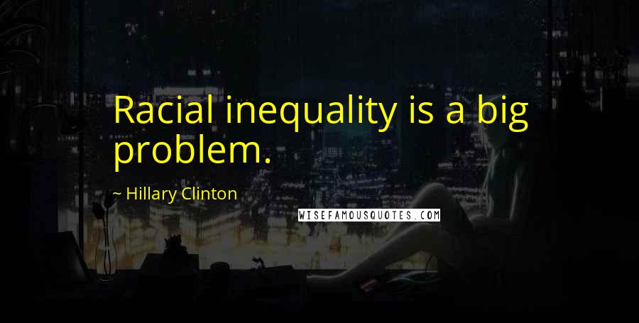 Hillary Clinton Quotes: Racial inequality is a big problem.