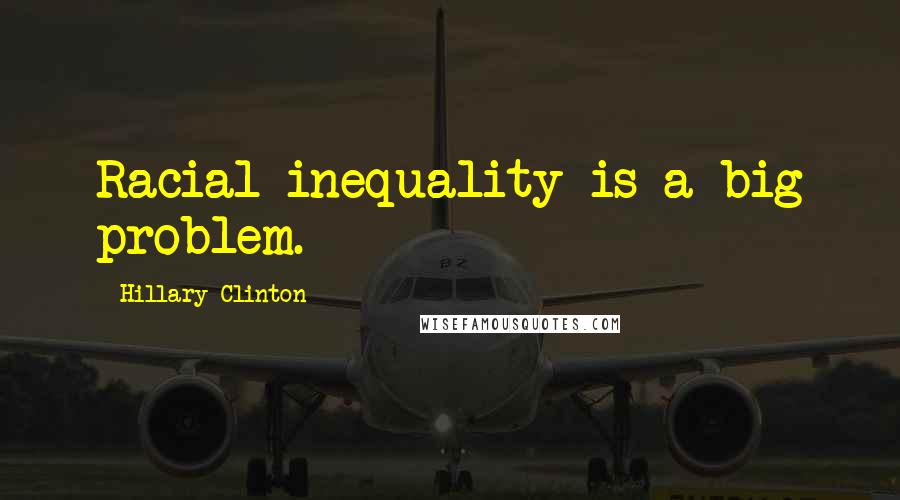 Hillary Clinton Quotes: Racial inequality is a big problem.