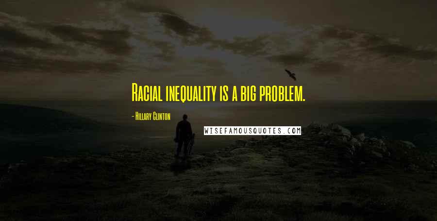 Hillary Clinton Quotes: Racial inequality is a big problem.