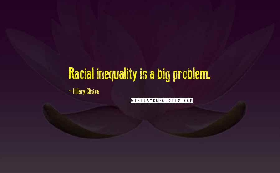 Hillary Clinton Quotes: Racial inequality is a big problem.