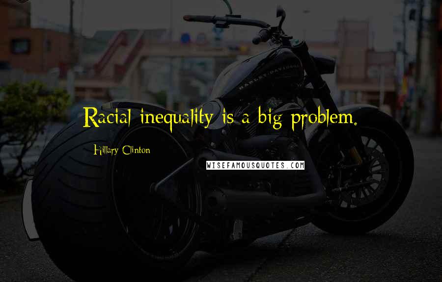 Hillary Clinton Quotes: Racial inequality is a big problem.